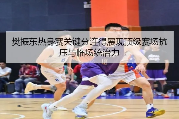 樊振东热身赛关键分连得展现顶级赛场抗压与临场统治力